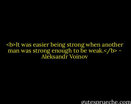 <b>It was easier being strong when another man was strong enough to be weak.</b> - Aleksandr Voinov