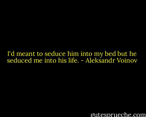 I'd meant to seduce him into my bed but he seduced me into his life. - Aleksandr Voinov