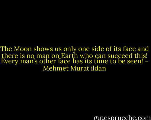 The Moon shows us only one side of its face and there is no man on Earth who can succeed this! Every man’s other face has its time to be seen! - Mehmet Murat ildan