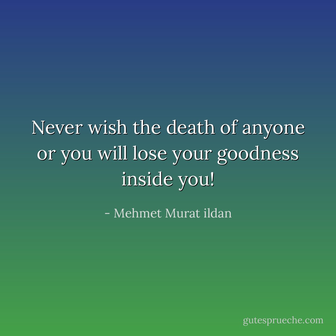 Never wish the death of anyone or you will lose your goodness inside you! - Mehmet Murat ildan