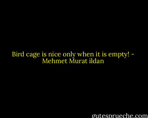 Bird cage is nice only when it is empty! - Mehmet Murat ildan