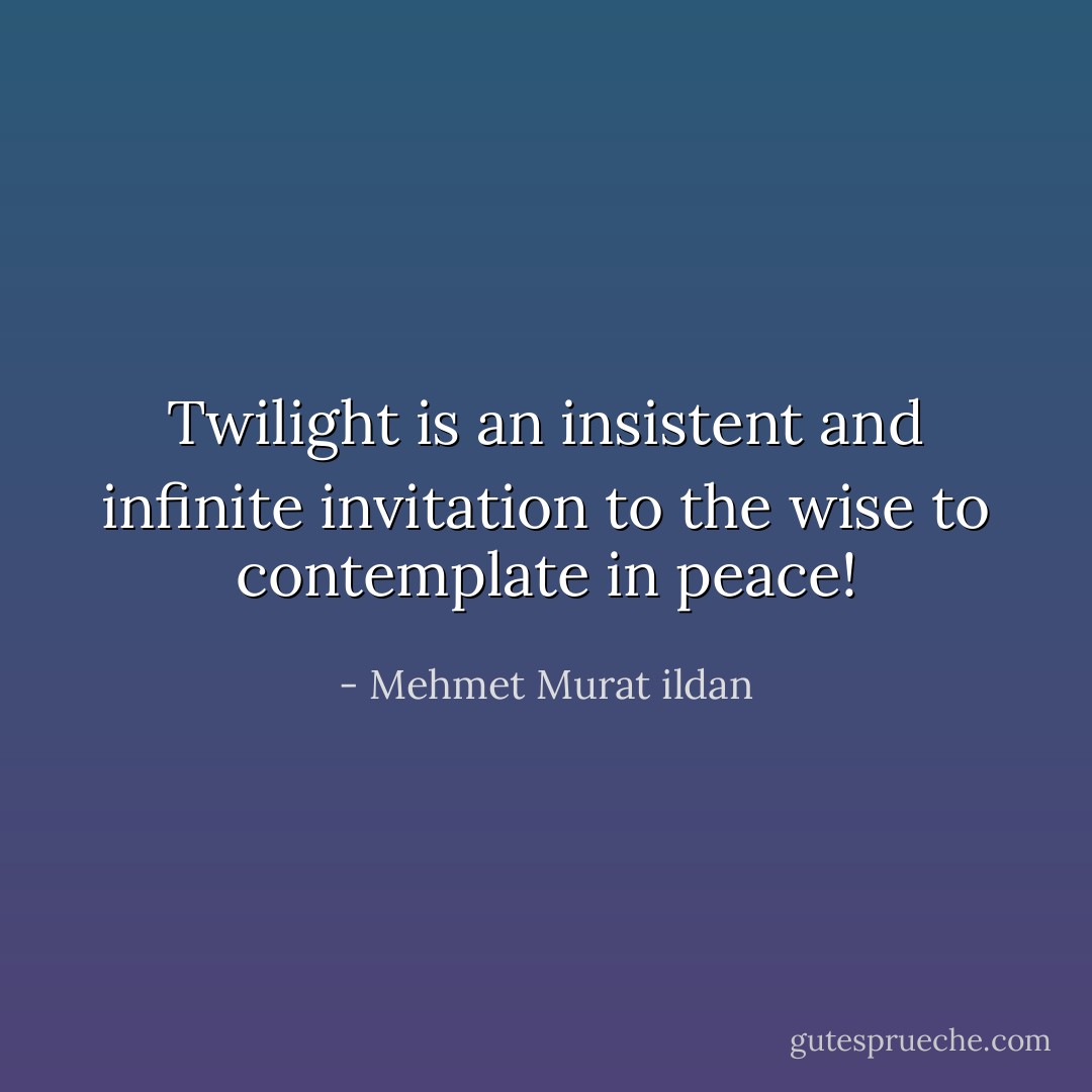 Twilight is an insistent and infinite invitation to the wise to contemplate in peace! - Mehmet Murat ildan