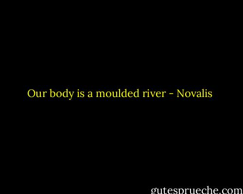 Our body is a moulded river - Novalis