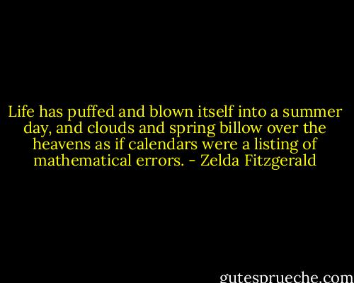 Life has puffed and blown itself into a summer day, and clouds and spring billow over the heavens as if calendars were a listing of mathematical errors. - Zelda Fitzgerald