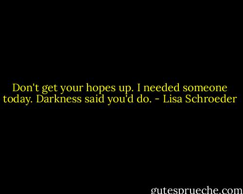 Don't get your hopes up.<br />I needed someone today.<br />Darkness said you'd do. - Lisa Schroeder