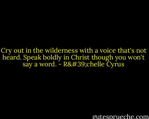 Cry out in the wilderness with a voice that's not heard. Speak boldly in Christ though you won't say a word. - R'chelle Cyrus