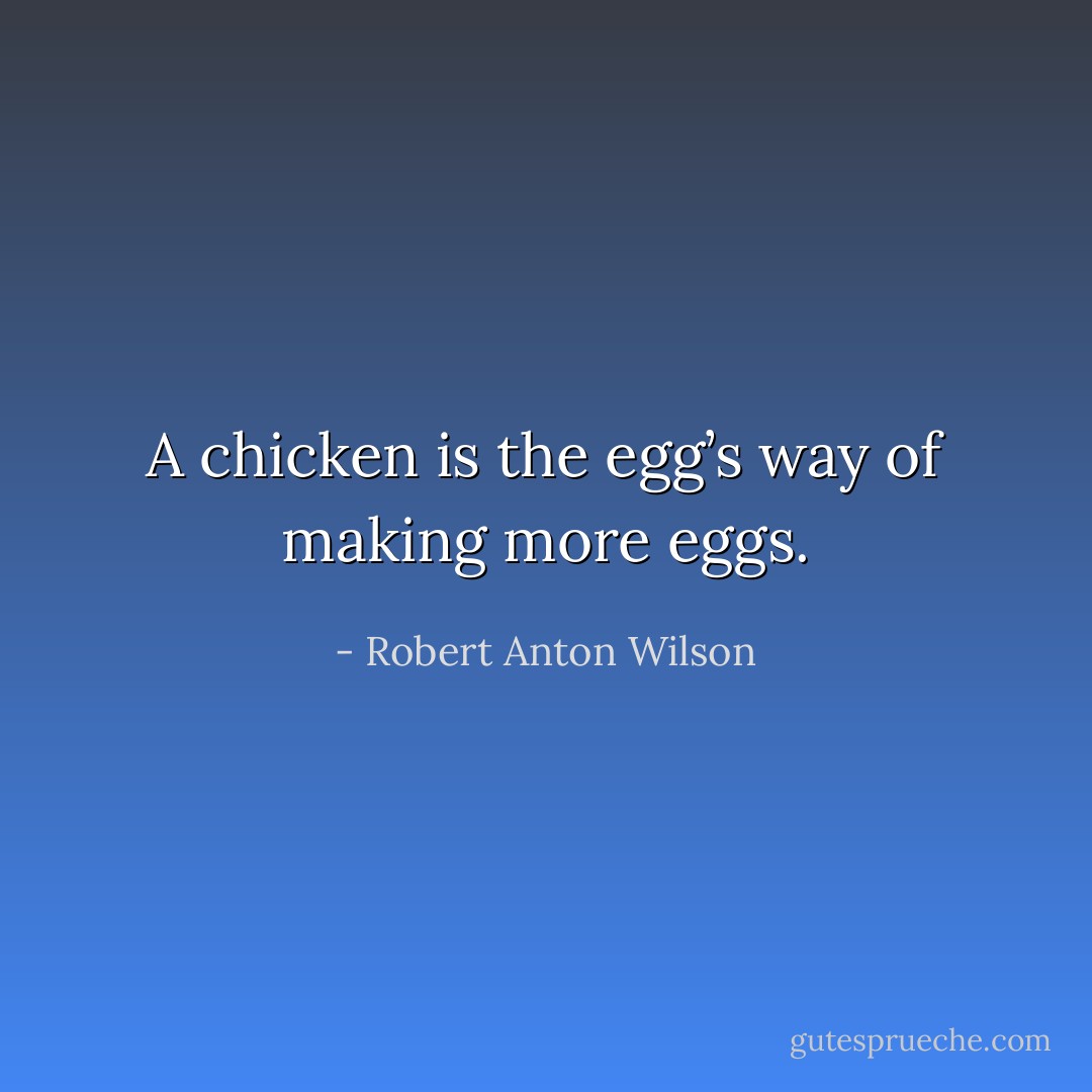 A chicken is the egg’s way of making more eggs. - Robert Anton Wilson