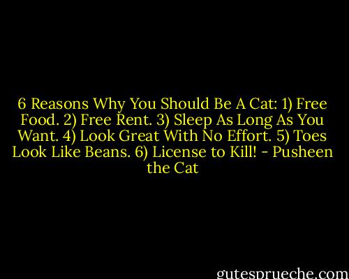 6 Reasons Why You Should Be A Cat: 1) Free Food. 2) Free Rent. 3) Sleep As Long As You Want. 4) Look Great With No Effort. 5) Toes Look Like Beans. 6) License to Kill! - Pusheen the Cat