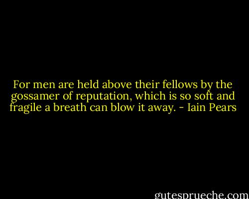 For men are held above their fellows by the gossamer of reputation, which is so soft and fragile a breath can blow it away. - Iain Pears