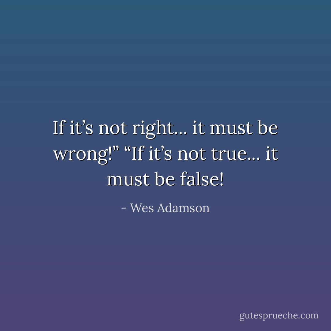 If it’s not right... it must be wrong!”<br />“If it’s not true... it must be false! - Wes Adamson