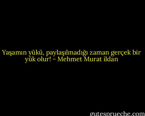 Yaşamın yükü, paylaşılmadığı zaman gerçek bir yük olur! - Mehmet Murat ildan
