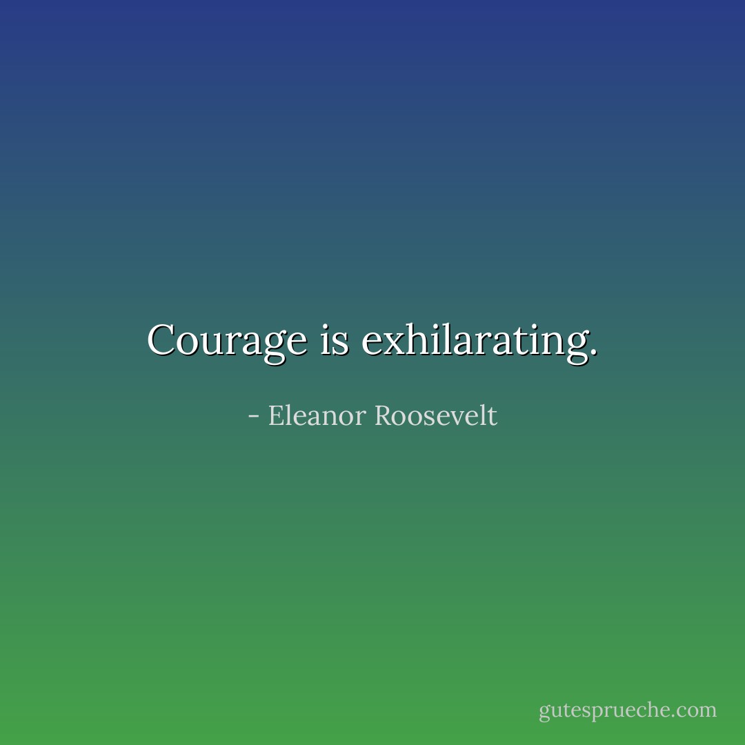Courage is exhilarating. - Eleanor Roosevelt