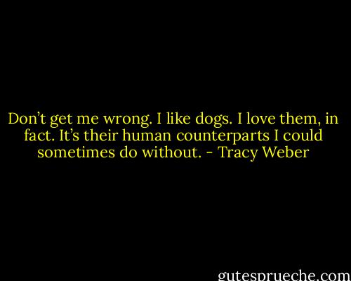 Don’t get me wrong. I like dogs. I love them, in fact. It’s their human counterparts I could sometimes do without. - Tracy Weber