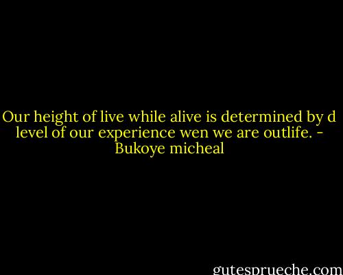Our height of live while alive is determined by d level of our experience wen we are outlife. - Bukoye micheal