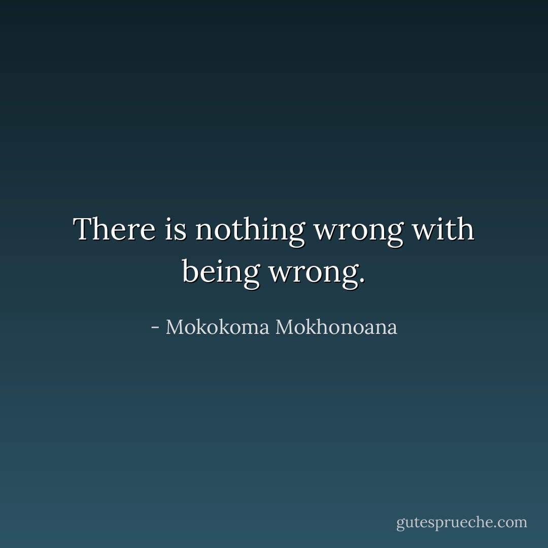 There is nothing wrong with being wrong. - Mokokoma Mokhonoana