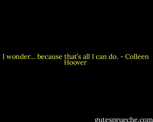 I wonder… because that’s all I can do. - Colleen Hoover