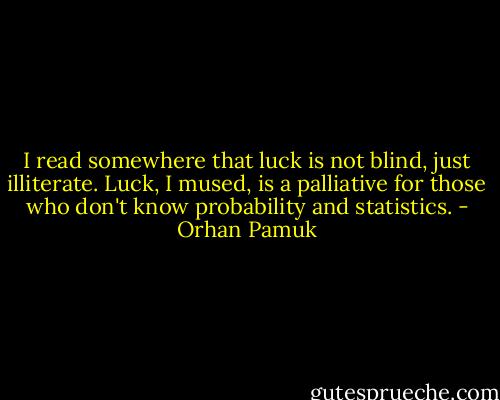 I read somewhere that luck is not blind, just illiterate. Luck, I mused, is a palliative for those who don't know probability and statistics. - Orhan Pamuk