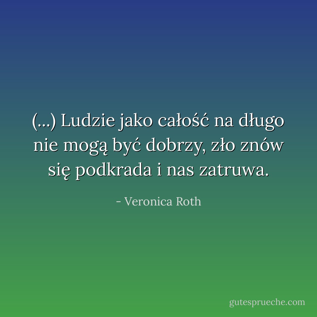 (...) Ludzie jako całość na długo nie mogą być dobrzy, zło znów się podkrada i nas zatruwa. - Veronica Roth