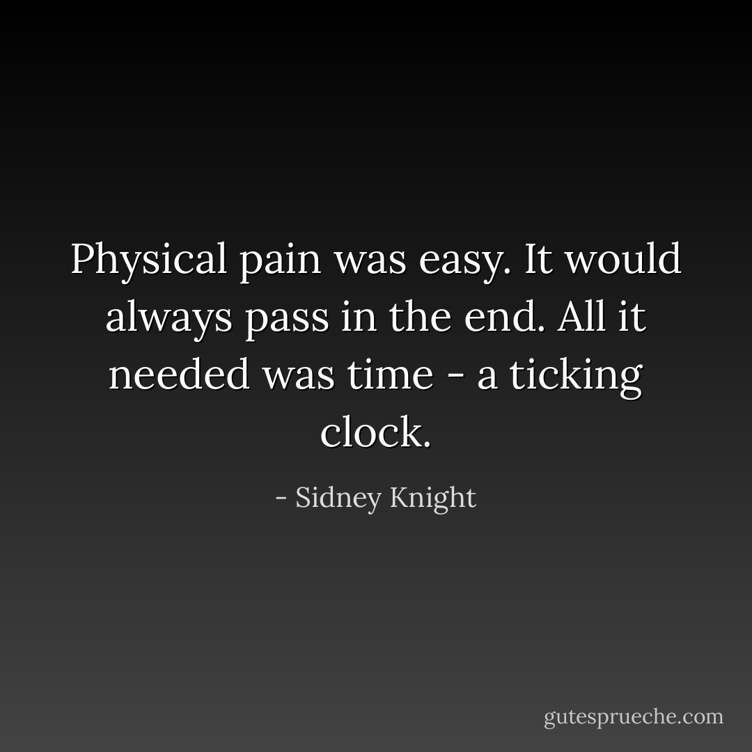 Physical pain was easy. It would always pass in the end. All it needed was time - a ticking clock. - Sidney Knight