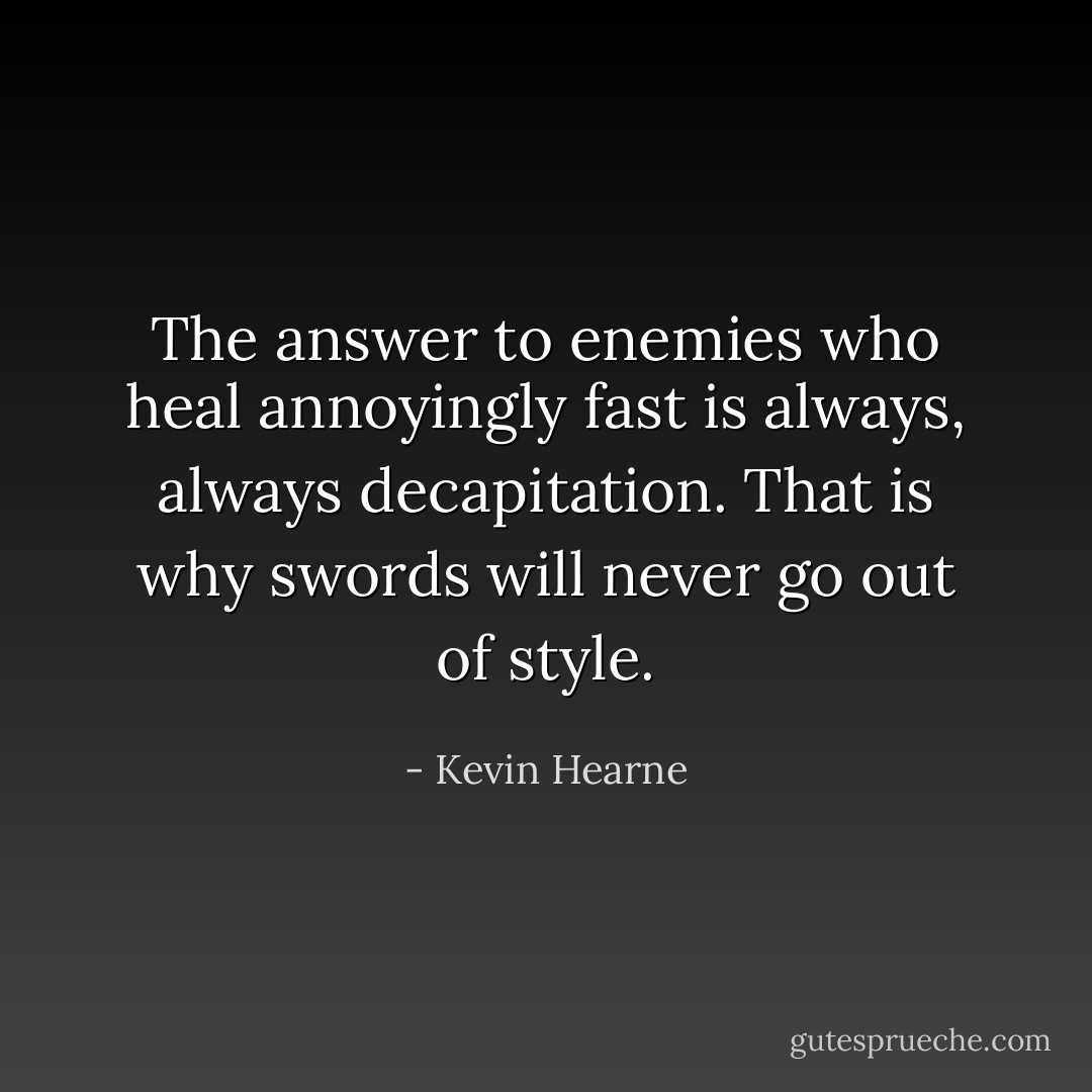 The answer to enemies who heal annoyingly fast is always, always decapitation. That is why swords will never go out of style. - Kevin Hearne