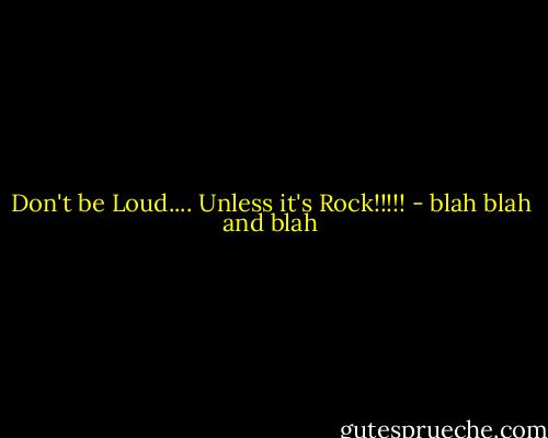 Don't be Loud.... Unless it's Rock!!!!! - blah blah and blah