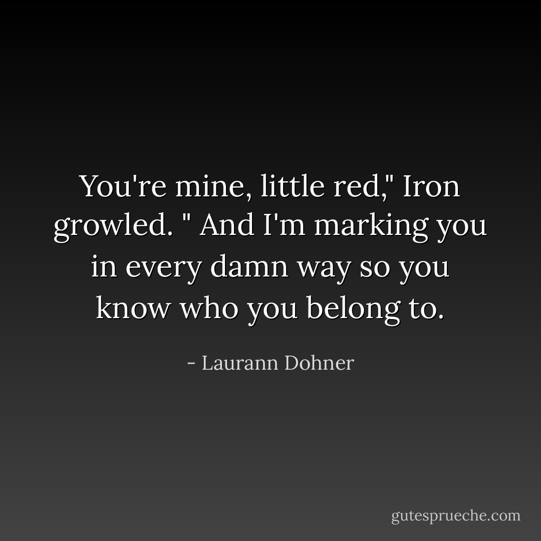 You're mine, little red," Iron growled. " And I'm marking you in every damn way so you know who you belong to. - Laurann Dohner