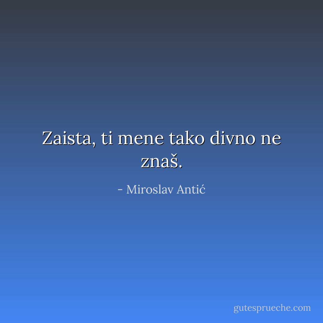 Zaista,<br />ti mene tako divno ne znaš. - Miroslav Antić