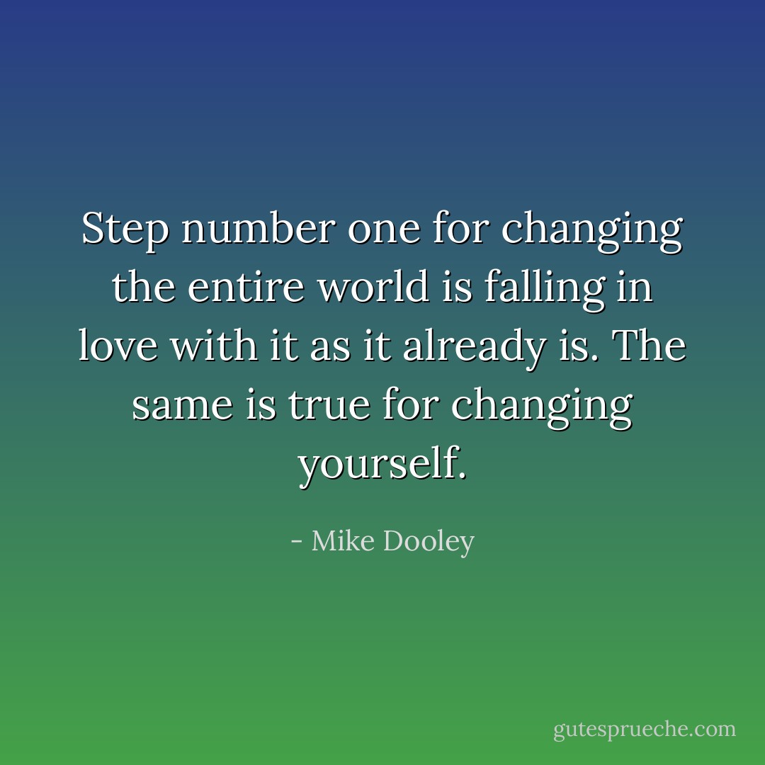 Step number one for changing the entire world is falling in love with it as it already is. The same is true for changing yourself. - Mike Dooley
