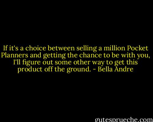 If it's a choice between selling a million Pocket Planners and getting the chance to be with you, I'll figure out some other way to get this product off the ground. - Bella Andre