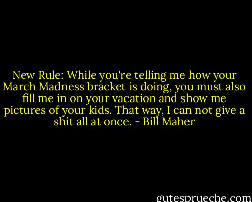 New Rule: While you're telling me how your March Madness bracket is doing, you must also fill me in on your vacation and show me pictures of your kids. That way, I can not give a shit all at once. - Bill Maher
