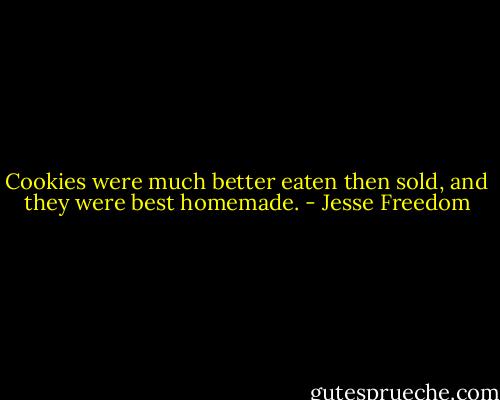 Cookies were much better eaten then sold, and they were best homemade. - Jesse Freedom