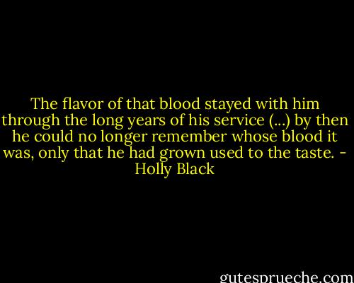 The flavor of that blood stayed with him through the long years of his service (...) by then he could no longer remember whose blood it was, only that he had grown used to the taste. - Holly Black