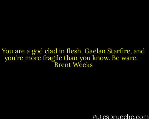You are a god clad in flesh, Gaelan Starfire, and you're more fragile than you know. Be ware. - Brent Weeks