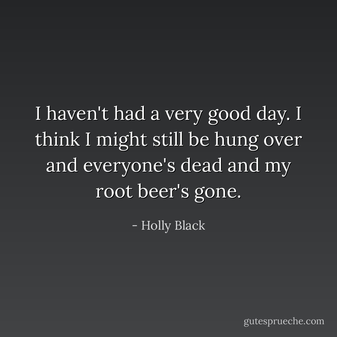 I haven't had a very good day. I think I might still be hung over and everyone's dead and my root beer's gone. - Holly Black