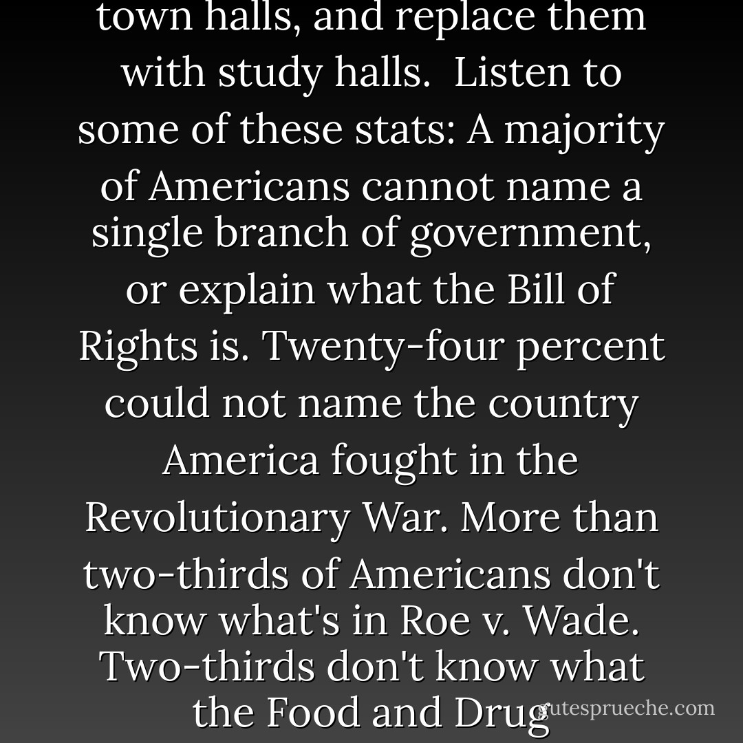 New Rule: Just because a country elects a smart president doesn't make it a smart country. A couple of weeks ago, I was asked on CNN if I thought Sarah Palin could get elected president, and I said I hope not, but I wouldn't put anything past this stupid country. Well, the station was flooded with emails, and the twits hit the fan. And you could tell that these people were <em>really</em> mad, because they wrote entirely in CAPITAL LETTERS!!! Worst of all, Bill O'Reilly refuted my contention that this is a stupid country by calling me a pinhead, which (a) proves my point, and (b) is really funny coming from a doody-face like him. <br /><br />Now, before I go about demonstration how, sadly, easy it is to prove the dumbness that's dragging us down, let me just say that ignorance has life-and-death consequences. On the eve of the Iraq War, seventy percent of Americans thought Saddam Hussein was personally involved in 9/11. Six years later, thirty-four percent still do. Or look at the health-care debate: At a recent town hall meeting in South Carolina, a man stood up and told his congressman to "keep your government hands off my Medicare," which is kind of like driving cross-country to protest highways.<br /><br />This country is like a college chick after two Long Island iced teas: We can be talked into anything, like wars, and we can be talked <em>out</em> of anything, like health care. We should forget the town halls, and replace them with study halls.<br /><br />Listen to some of these stats: A majority of Americans cannot name a single branch of government, or explain what the Bill of Rights is. Twenty-four percent could not name the country America fought in the Revolutionary War. More than two-thirds of Americans don't know what's in <em>Roe v. Wade</em>. Two-thirds don't know what the Food and Drug Administration does. Some of this stuff you should be able to pick up simply by being alive. You know, like the way the <em>Slumdog</em> kid knew about cricket. <br /><br />Not here. Nearly half of Americans don't know that states have two senators, and more than half can't name their congressman. And among Republican governors, only three got their wife's name right on the first try. People bitch and moan about taxes and spending, but they have no idea what their government spends money on. The average voter thinks foreign aid consumes more twenty-four percent of our budget. It's actually less than one percent.<br /><br />A third of Republicans believe Obama is not a citizen ad a third of Democrats believe that George Bush had prior knowledge of the 9/11 attacks, which is an absurd sentence, because it contains the words "Bush" and "knowledge." Sarah Palin says she would never apologize for America. Even though a Gallup poll say eighteen percent of us think the sun revolves around the earth. No, they're not stupid. They're interplanetary mavericks.<br /><br />And I haven't even brought up religion. But here's one fun fact I'll leave you with: Did you know only about half of Americans are aware that Judaism is an older religion than Christianity? That's right, half of America looks at books called the Old Testament and the New Testament and cannot figure out which came first. <br /><br />I rest my case. - Bill Maher