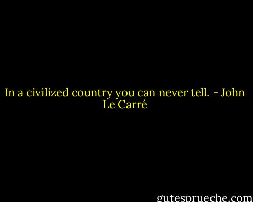 In a civilized country you can never tell. - John Le Carré