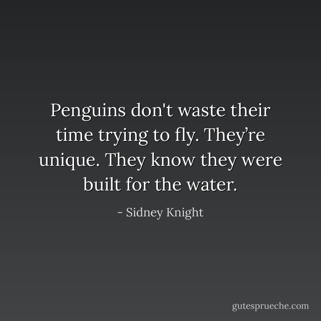 Penguins don't waste their time trying to fly. They’re unique. They know they were built for the water. - Sidney Knight