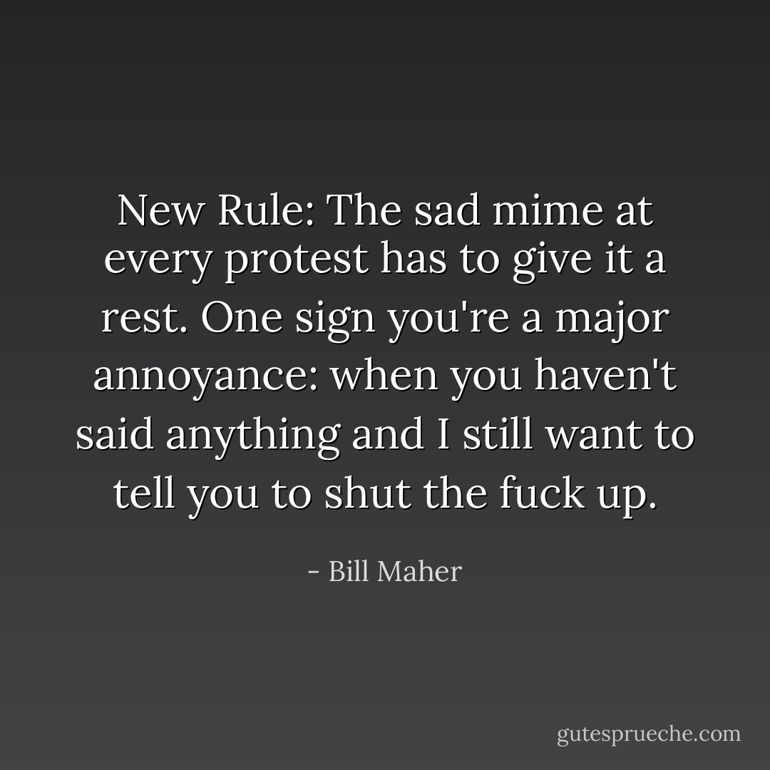New Rule: The sad mime at every protest has to give it a rest. One sign you're a major annoyance: when you haven't said anything and I <em>still</em> want to tell you to shut the fuck up. - Bill Maher