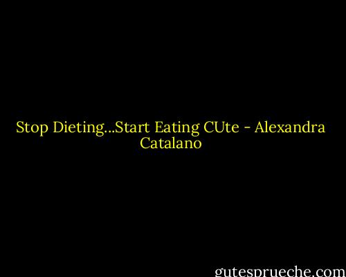 Stop Dieting...Start Eating CUte - Alexandra Catalano
