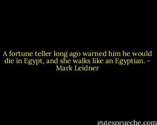 A fortune teller long ago warned him he would die in Egypt, and she walks like an Egyptian. - Mark Leidner