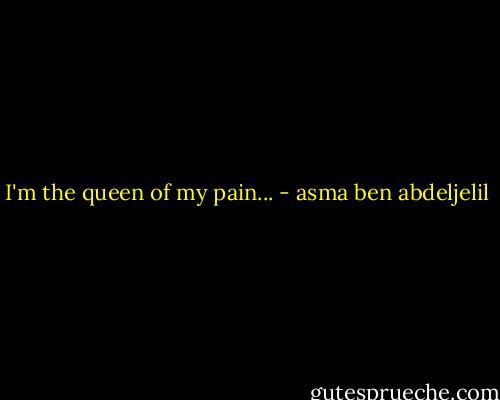 I'm the queen of my pain... - asma ben abdeljelil