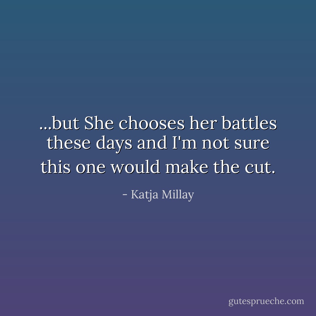 ...but She chooses her battles these days and I'm not sure this one would make the cut. - Katja Millay