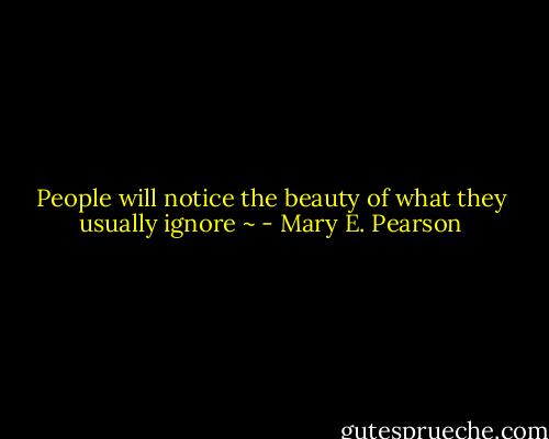People will notice the beauty of what they usually ignore ~ - Mary E. Pearson