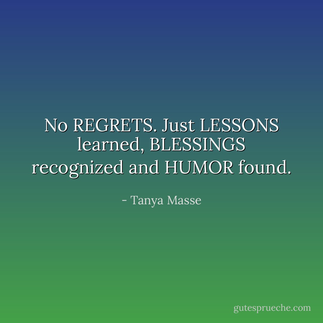 No REGRETS. Just LESSONS learned, BLESSINGS recognized and HUMOR found. - Tanya Masse