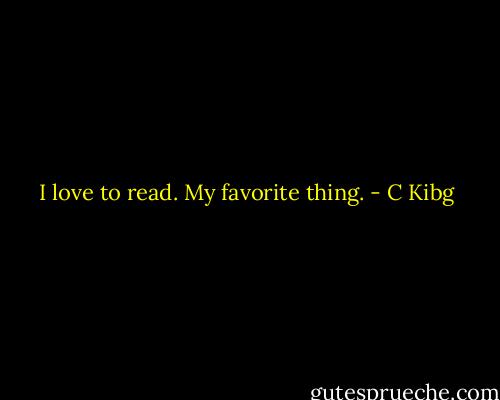 I love to read. My favorite thing. - C Kibg