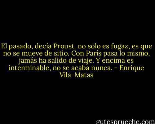 El pasado, decía Proust, no sólo es fugaz, es que no se mueve de sitio. Con París pasa lo mismo, jamás ha salido de viaje. Y encima es interminable, no se acaba nunca. - Enrique Vila-Matas