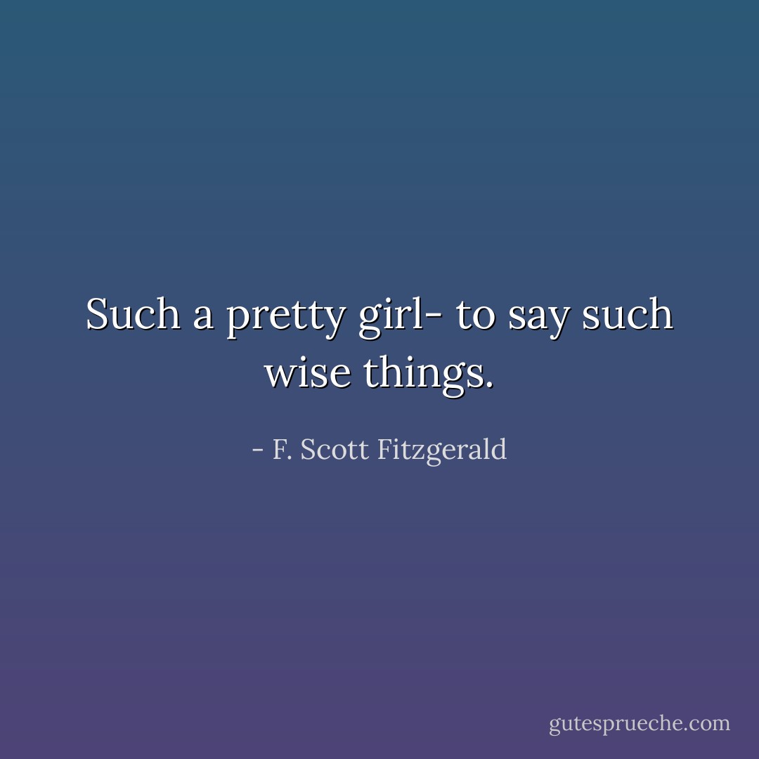 Such a pretty girl- to say such wise things. - F. Scott Fitzgerald