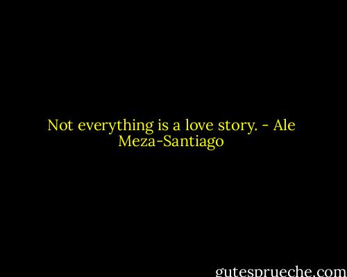 Not everything is a love story. - Ale Meza-Santiago