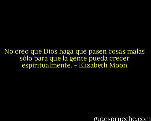 No creo que Dios haga que pasen cosas malas sólo para que la gente pueda crecer espiritualmente. - Elizabeth Moon