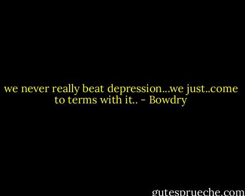 we never really beat depression...we just..come to terms with it.. - Bowdry